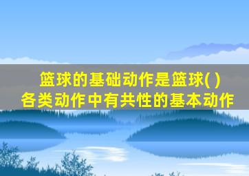 篮球的基础动作是篮球( )各类动作中有共性的基本动作